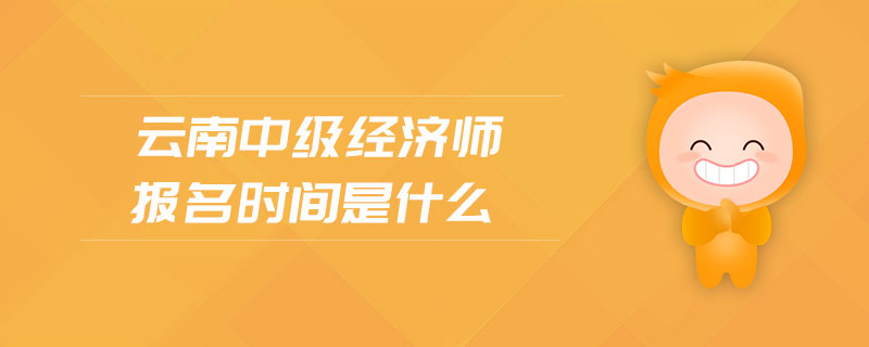 云南中級經(jīng)濟師報名時間是什么