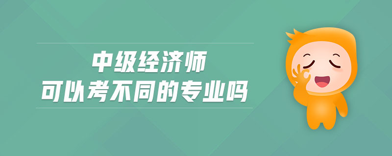 中級經(jīng)濟(jì)師可以考不同的專業(yè)嗎