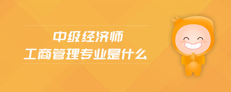 中級經(jīng)濟師工商管理專業(yè)是什么