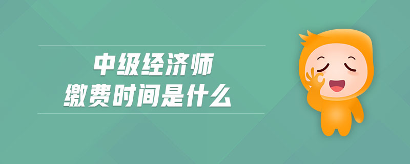 中級經(jīng)濟(jì)師繳費(fèi)時間是什么