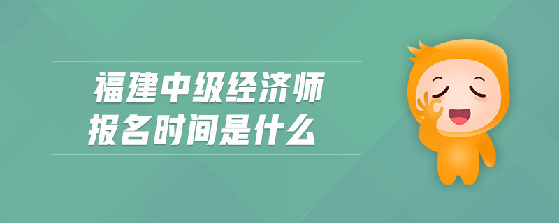 福建中級(jí)經(jīng)濟(jì)師報(bào)名時(shí)間是什么