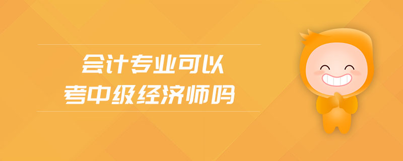 會(huì)計(jì)專業(yè)可以考中級(jí)經(jīng)濟(jì)師嗎