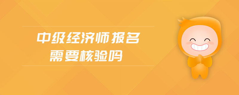 中級(jí)經(jīng)濟(jì)師報(bào)名需要核驗(yàn)嗎
