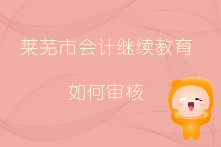 2019年山東省萊蕪市會計繼續(xù)教育如何審核？