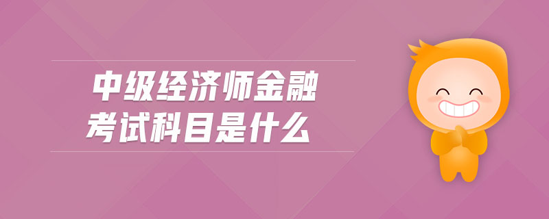 中級經(jīng)濟(jì)師金融考試科目是什么