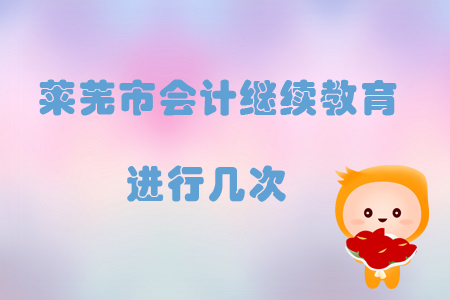 2019年山東省萊蕪市會(huì)計(jì)繼續(xù)教育進(jìn)行幾次？