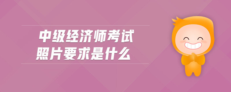 中級(jí)經(jīng)濟(jì)師考試照片要求是什么