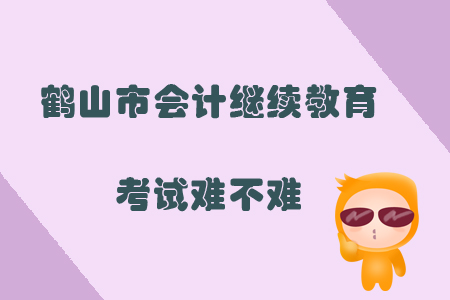 2019年廣東省鶴山市會(huì)計(jì)繼續(xù)教育考試難不難？
