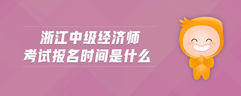 浙江中級(jí)經(jīng)濟(jì)師考試報(bào)名時(shí)間是什么