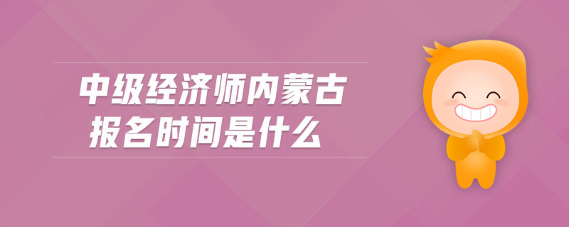 中級經(jīng)濟師內(nèi)蒙古報名時間是什么