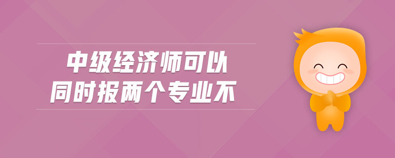 中級經(jīng)濟(jì)師可以同時(shí)報(bào)兩個(gè)專業(yè)不