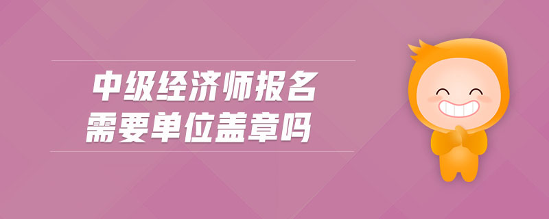 中級經濟師報名需要單位蓋章嗎