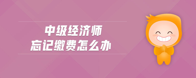 中級經(jīng)濟(jì)師忘記繳費(fèi)怎么辦