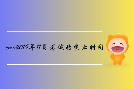 cma2019年11月考試的截止時間是哪天