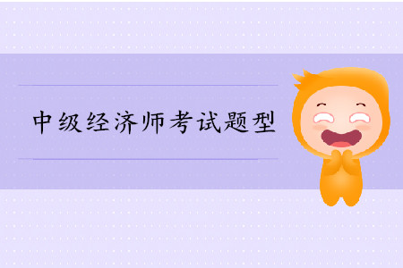 中級經(jīng)濟師專業(yè)題型都有什么？