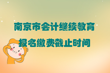 2019年江蘇省南京市會(huì)計(jì)繼續(xù)教育報(bào)名繳費(fèi)截止時(shí)間