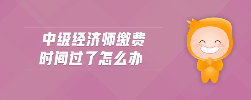 中級經(jīng)濟(jì)師繳費(fèi)時(shí)間過了怎么辦