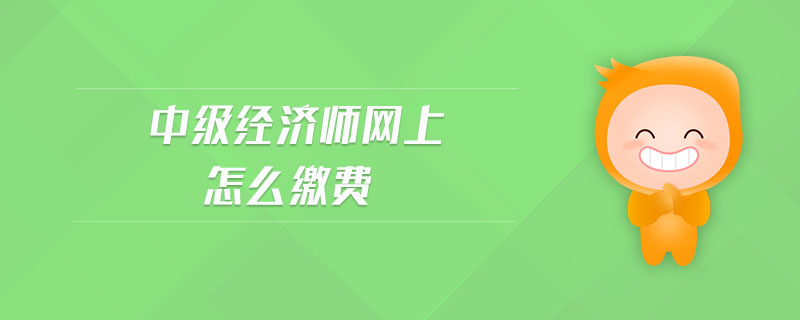 中級經(jīng)濟(jì)師網(wǎng)上怎么繳費