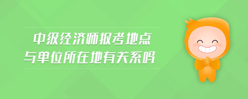 中級(jí)經(jīng)濟(jì)師報(bào)考地點(diǎn)與單位所在地有關(guān)系嗎