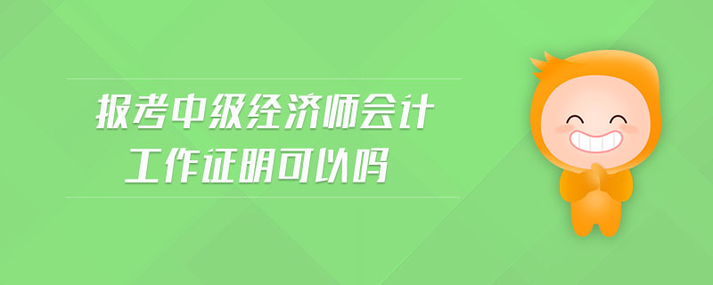 報考中級經(jīng)濟師會計工作證明可以嗎