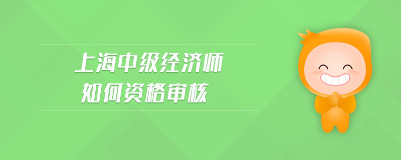 上海中級經(jīng)濟(jì)師如何資格審核