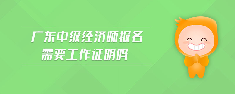 廣東中級經(jīng)濟師報名需要工作證明嗎