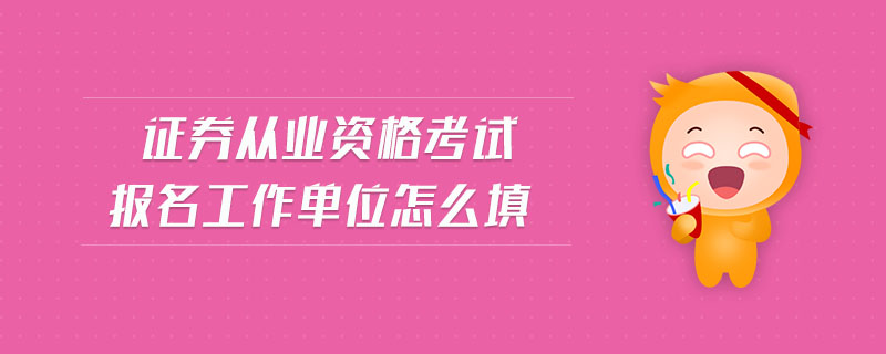 證券從業(yè)資格考試報名工作單位怎么填