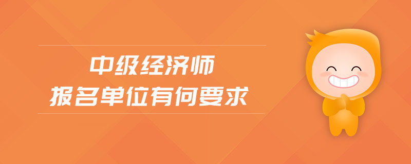 中級經(jīng)濟(jì)師報名單位有何要求