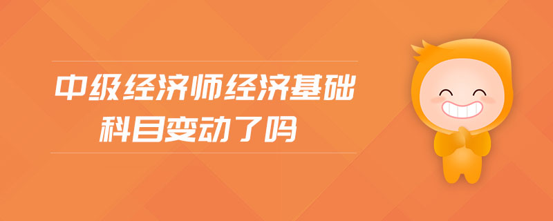 中級(jí)經(jīng)濟(jì)師經(jīng)濟(jì)基礎(chǔ)科目變動(dòng)了嗎