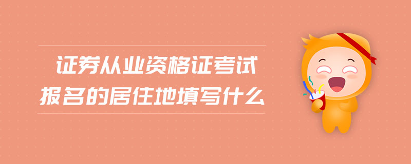 證券從業(yè)資格證考試報(bào)名的居住地填寫什么
