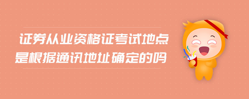 證券從業(yè)資格證考試地點是根據(jù)通訊地址確定的嗎