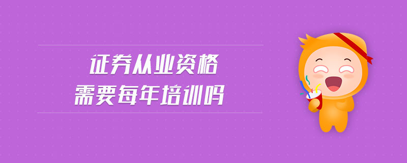 證券從業(yè)資格需要每年培訓嗎