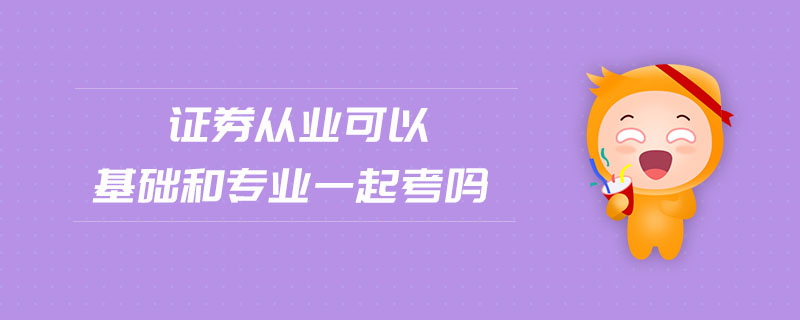 證券從業(yè)可以基礎(chǔ)和專業(yè)一起考嗎