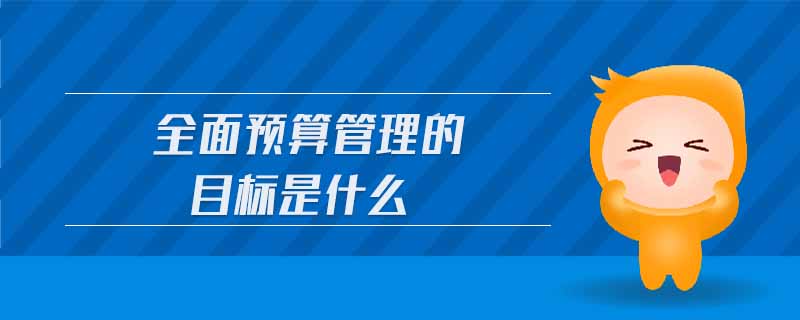 全面預(yù)算管理的目標(biāo)是什么