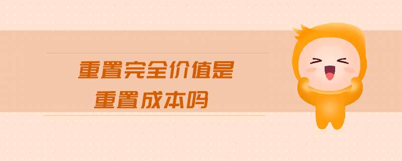 重置完全價(jià)值是重置成本嗎