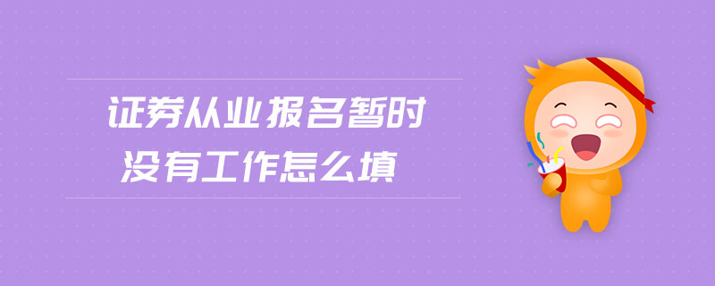 證券從業(yè)報名暫時沒有工作怎么填