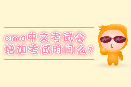 cma中文考試會(huì)增加考試時(shí)間么？