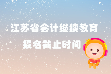 2019年江蘇省各地區(qū)會(huì)計(jì)繼續(xù)教育報(bào)名截止時(shí)間