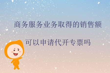 商務服務業(yè)務取得的銷售額可以申請代開專票嗎？