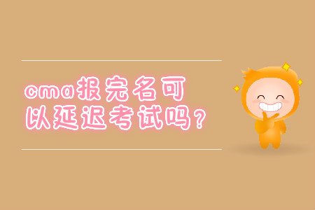 cma報(bào)完名可以延遲考試嗎？