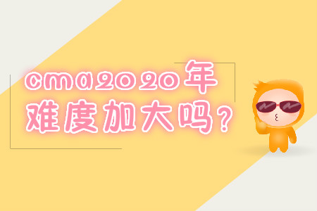cma2020年難度加大嗎？