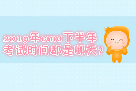 2019年cma下半年考試時間都是哪天？