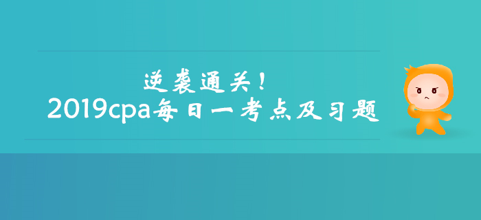 逆襲通關(guān)！2019年注會(huì)考試每日一考點(diǎn)及習(xí)題匯編