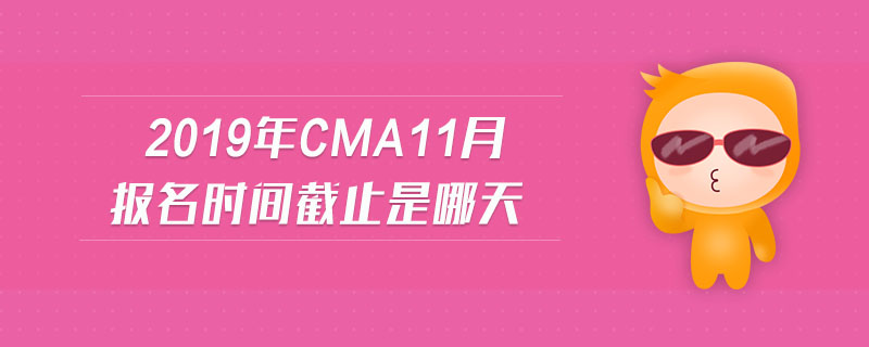 2019年cma11月報名時間截止是哪天