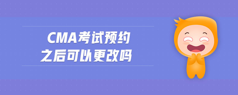 cma考試預(yù)約之后可以更改嗎