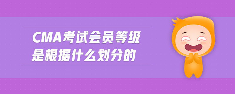 cma考試會員等級是根據什么劃分的
