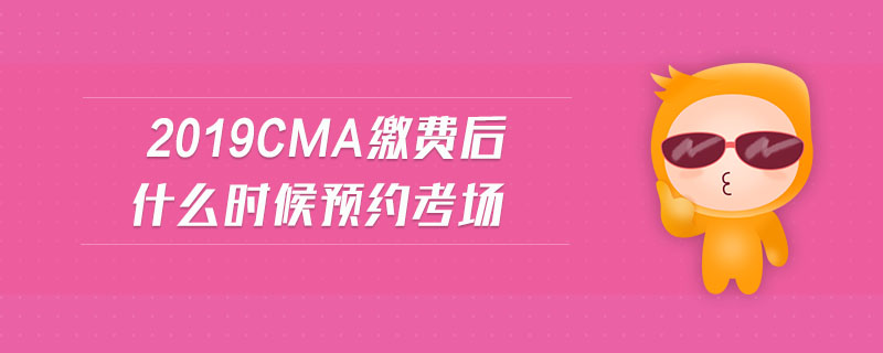 2019cma繳費(fèi)后什么時候預(yù)約考場