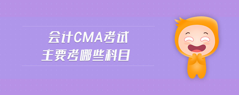 會(huì)計(jì)cma考試主要考哪些科目
