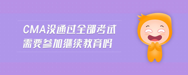 cma沒通過全部考試需要參加繼續(xù)教育嗎