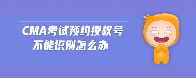 cma考試預(yù)約授權(quán)號不能識別怎么辦